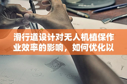 滑行道设计对无人机植保作业效率的影响，如何优化以提高作业效率？