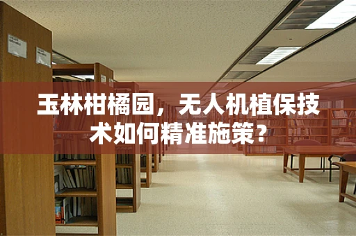 玉林柑橘园，无人机植保技术如何精准施策？