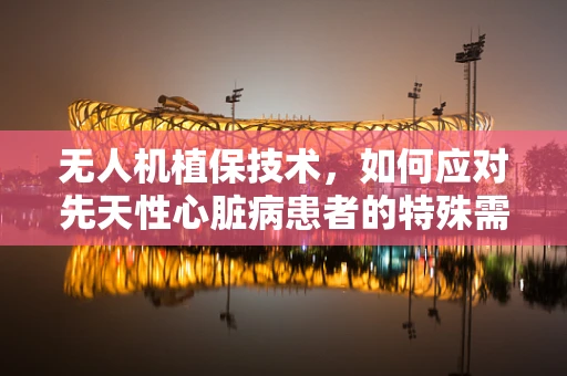 无人机植保技术，如何应对先天性心脏病患者的特殊需求？