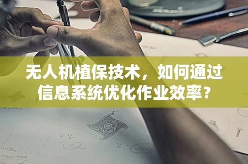 无人机植保技术，如何通过信息系统优化作业效率？