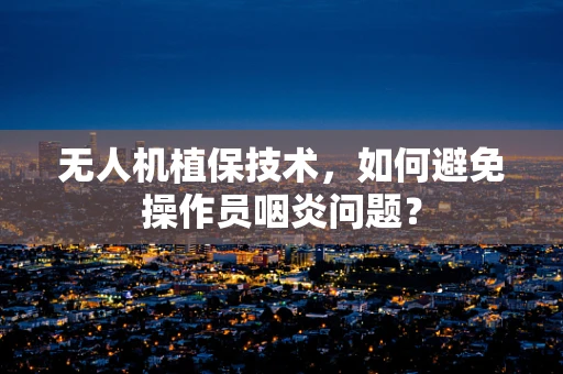 无人机植保技术，如何避免操作员咽炎问题？