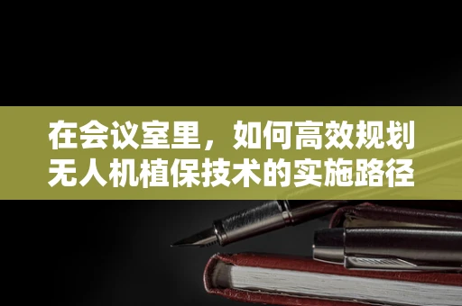 在会议室里，如何高效规划无人机植保技术的实施路径？