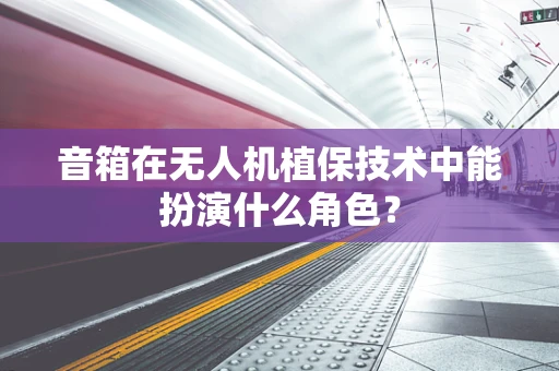 音箱在无人机植保技术中能扮演什么角色？