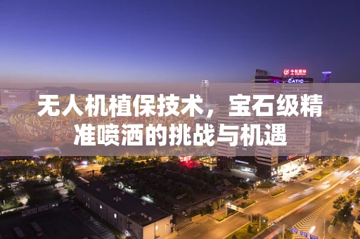 无人机植保技术，宝石级精准喷洒的挑战与机遇
