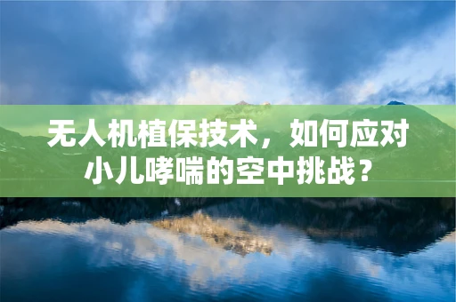 无人机植保技术，如何应对小儿哮喘的空中挑战？
