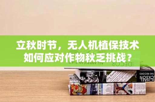 立秋时节，无人机植保技术如何应对作物秋乏挑战？