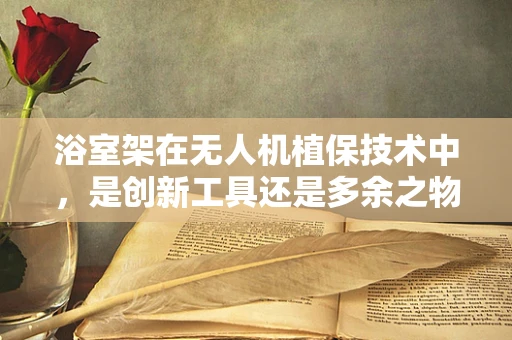 浴室架在无人机植保技术中，是创新工具还是多余之物？