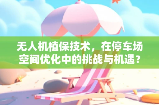 无人机植保技术，在停车场空间优化中的挑战与机遇？