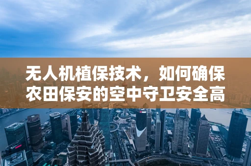 无人机植保技术，如何确保农田保安的空中守卫安全高效？