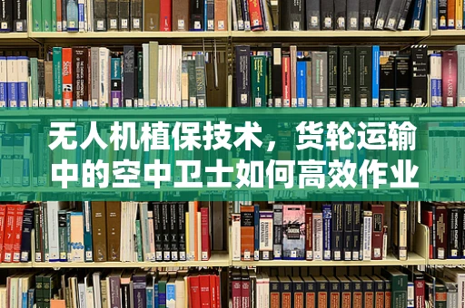 无人机植保技术，货轮运输中的空中卫士如何高效作业？