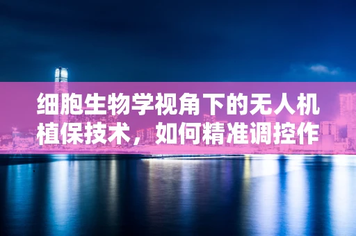 细胞生物学视角下的无人机植保技术，如何精准调控作物生长？