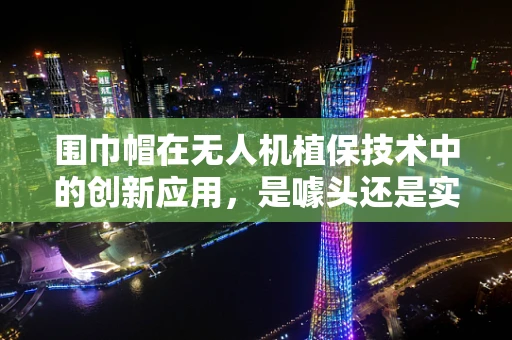 围巾帽在无人机植保技术中的创新应用，是噱头还是实操？