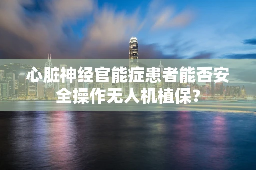心脏神经官能症患者能否安全操作无人机植保？