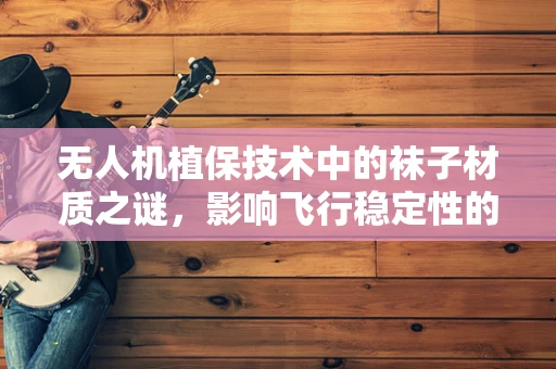 无人机植保技术中的袜子材质之谜，影响飞行稳定性的微妙因素？