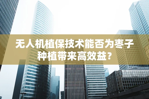 无人机植保技术能否为枣子种植带来高效益？