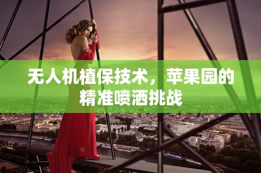 无人机植保技术，苹果园的精准喷洒挑战