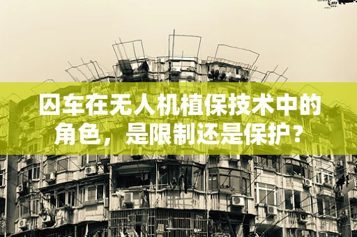 囚车在无人机植保技术中的角色，是限制还是保护？