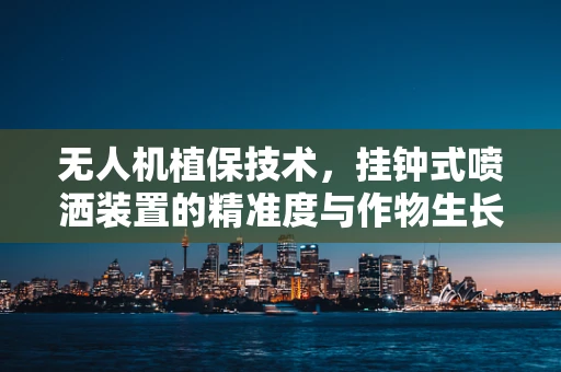 无人机植保技术，挂钟式喷洒装置的精准度与作物生长周期的适应性