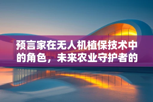 预言家在无人机植保技术中的角色，未来农业守护者的智慧之眼
