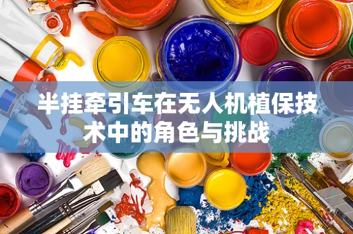半挂牵引车在无人机植保技术中的角色与挑战