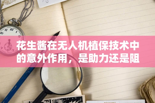 花生酱在无人机植保技术中的意外作用，是助力还是阻力？