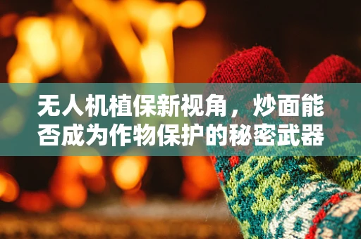 无人机植保新视角，炒面能否成为作物保护的秘密武器？