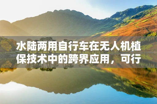 水陆两用自行车在无人机植保技术中的跨界应用，可行还是挑战？