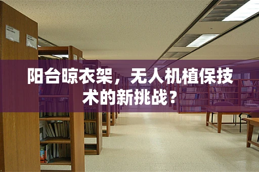 阳台晾衣架，无人机植保技术的新挑战？