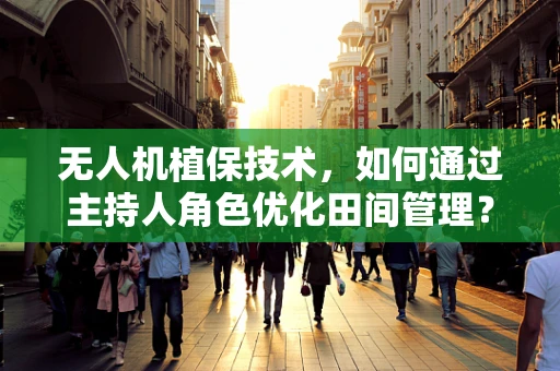 无人机植保技术，如何通过主持人角色优化田间管理？