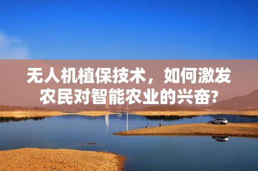 无人机植保技术，如何激发农民对智能农业的兴奋?