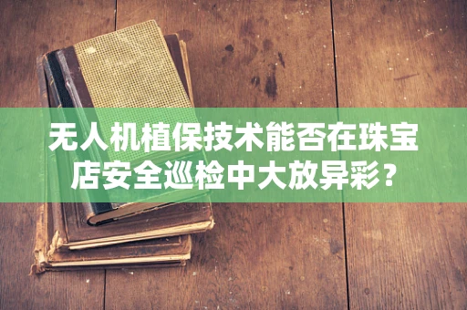 无人机植保技术能否在珠宝店安全巡检中大放异彩？