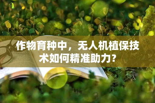 作物育种中，无人机植保技术如何精准助力？