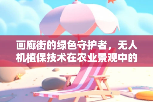 画廊街的绿色守护者，无人机植保技术在农业景观中的精准应用
