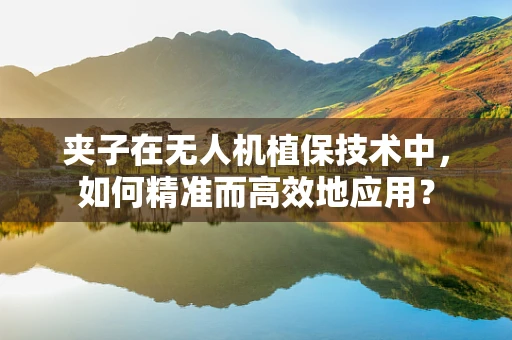 夹子在无人机植保技术中，如何精准而高效地应用？