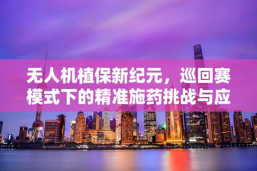 无人机植保新纪元，巡回赛模式下的精准施药挑战与应对