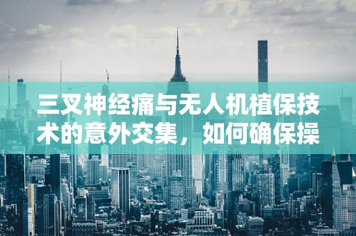 三叉神经痛与无人机植保技术的意外交集，如何确保操作员健康？