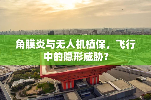 角膜炎与无人机植保，飞行中的隐形威胁？