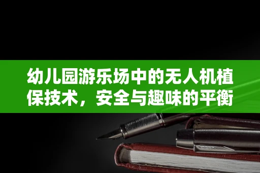 幼儿园游乐场中的无人机植保技术，安全与趣味的平衡挑战