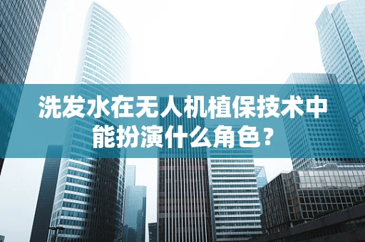 洗发水在无人机植保技术中能扮演什么角色？