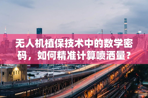 无人机植保技术中的数学密码，如何精准计算喷洒量？