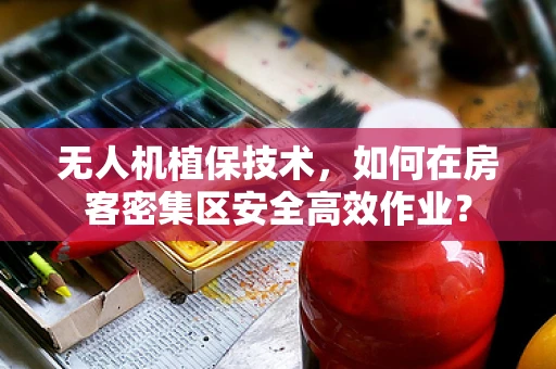 无人机植保技术，如何在房客密集区安全高效作业？