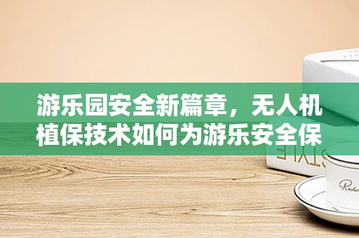 游乐园安全新篇章，无人机植保技术如何为游乐安全保驾护航？