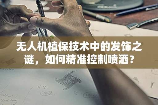 无人机植保技术中的发饰之谜，如何精准控制喷洒？