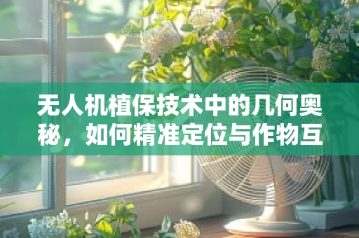 无人机植保技术中的几何奥秘，如何精准定位与作物互动？