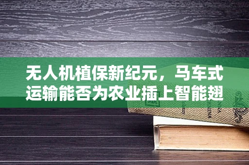 无人机植保新纪元，马车式运输能否为农业插上智能翅膀？