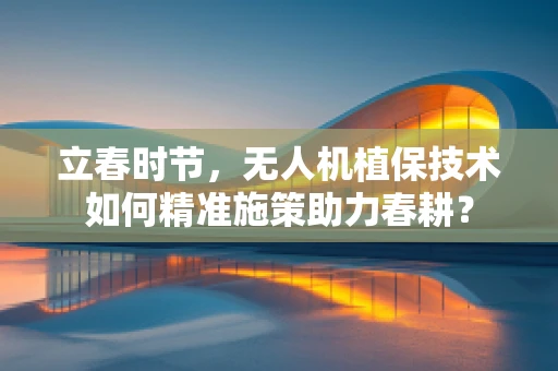 立春时节，无人机植保技术如何精准施策助力春耕？