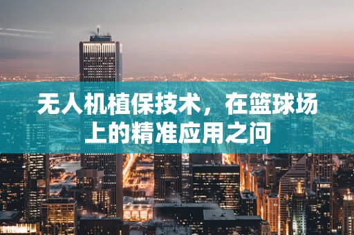 无人机植保技术，在篮球场上的精准应用之问
