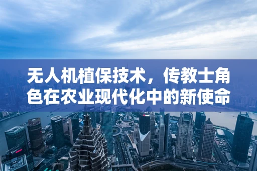 无人机植保技术，传教士角色在农业现代化中的新使命？