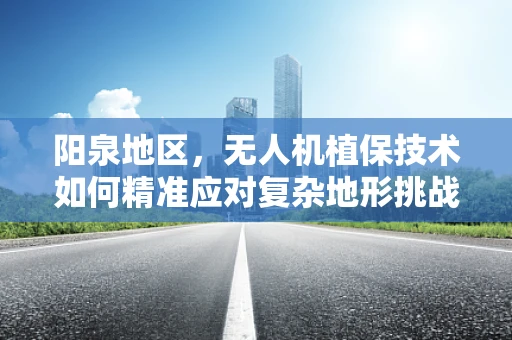 阳泉地区，无人机植保技术如何精准应对复杂地形挑战？