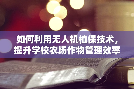 如何利用无人机植保技术，提升学校农场作物管理效率？